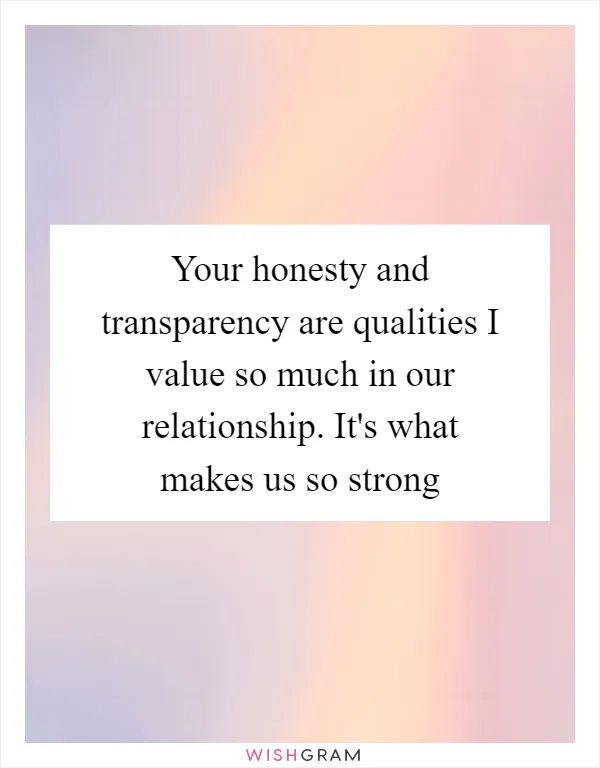 Your honesty and transparency are qualities I value so much in our relationship. It's what makes us so strong