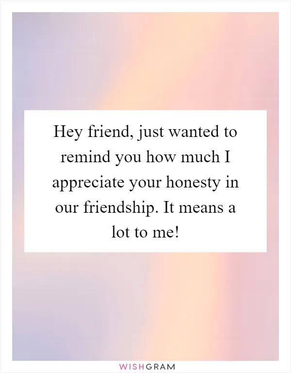 Hey friend, just wanted to remind you how much I appreciate your honesty in our friendship. It means a lot to me!