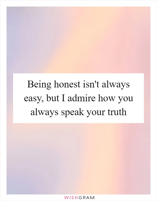 Being honest isn't always easy, but I admire how you always speak your truth