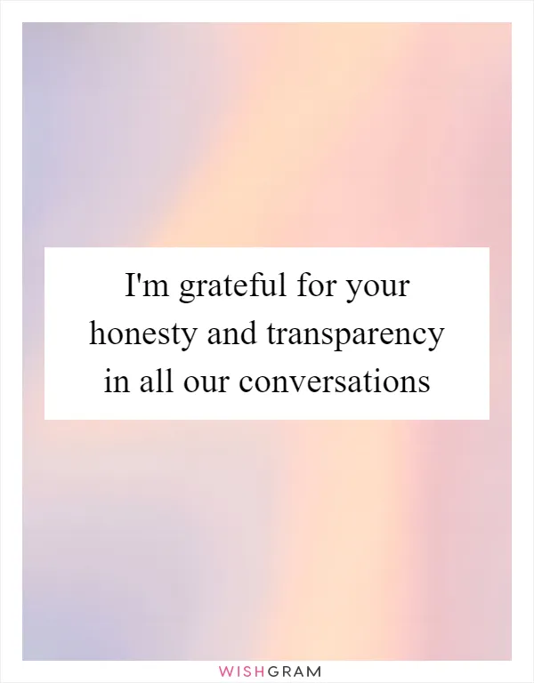 I'm grateful for your honesty and transparency in all our conversations