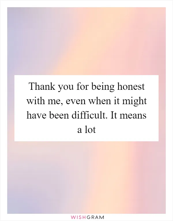 Thank you for being honest with me, even when it might have been difficult. It means a lot