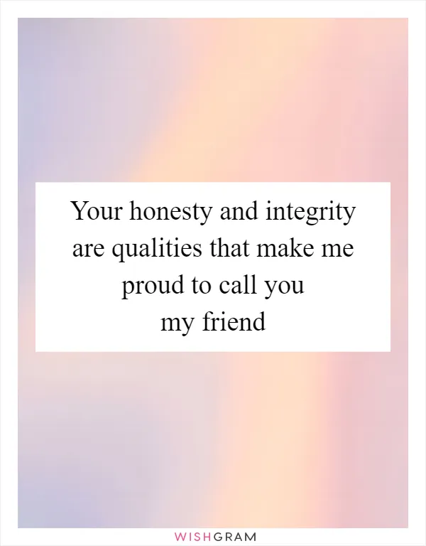 Your honesty and integrity are qualities that make me proud to call you my friend