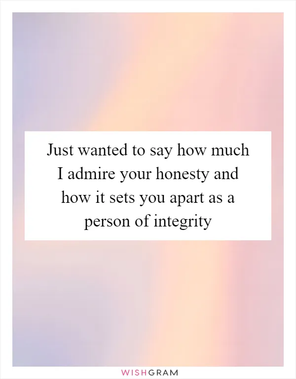 Just wanted to say how much I admire your honesty and how it sets you apart as a person of integrity