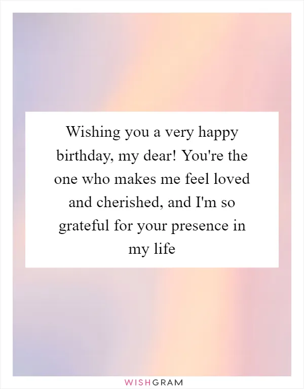 Wishing you a very happy birthday, my dear! You're the one who makes me feel loved and cherished, and I'm so grateful for your presence in my life