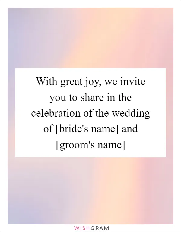 With great joy, we invite you to share in the celebration of the wedding of [bride's name] and [groom's name]