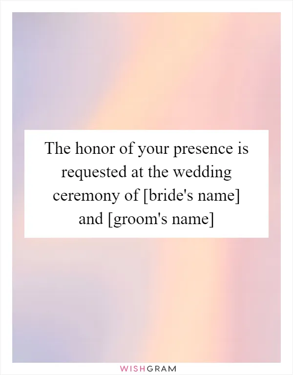 The honor of your presence is requested at the wedding ceremony of [bride's name] and [groom's name]