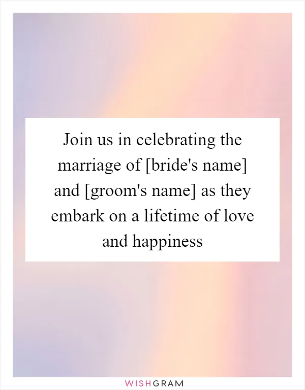 Join us in celebrating the marriage of [bride's name] and [groom's name] as they embark on a lifetime of love and happiness