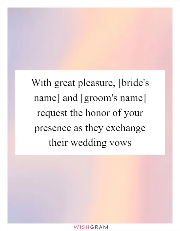 With great pleasure, [bride's name] and [groom's name] request the honor of your presence as they exchange their wedding vows