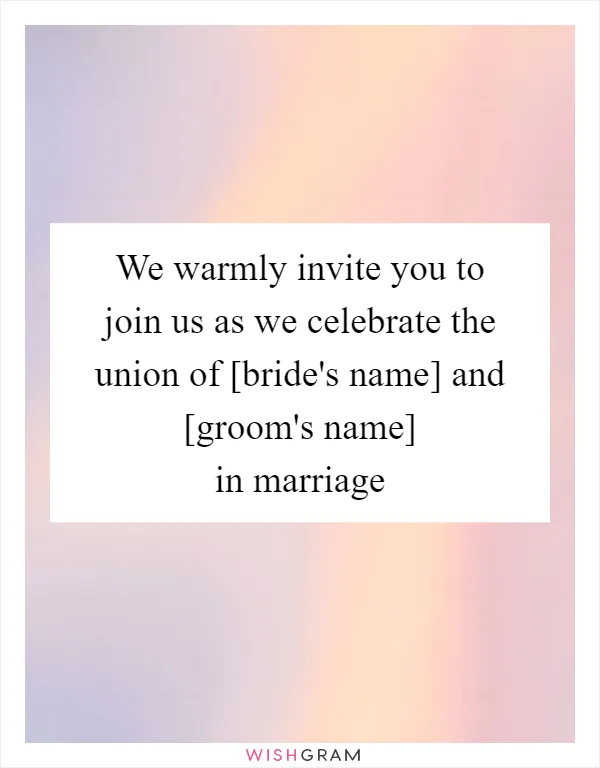 We warmly invite you to join us as we celebrate the union of [bride's name] and [groom's name] in marriage