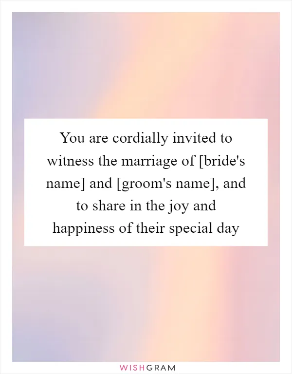 You are cordially invited to witness the marriage of [bride's name] and [groom's name], and to share in the joy and happiness of their special day