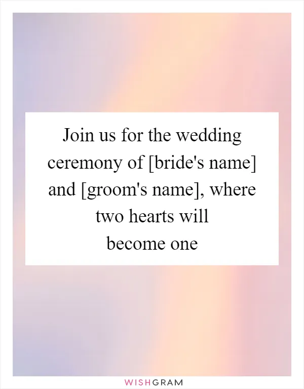 Join us for the wedding ceremony of [bride's name] and [groom's name], where two hearts will become one