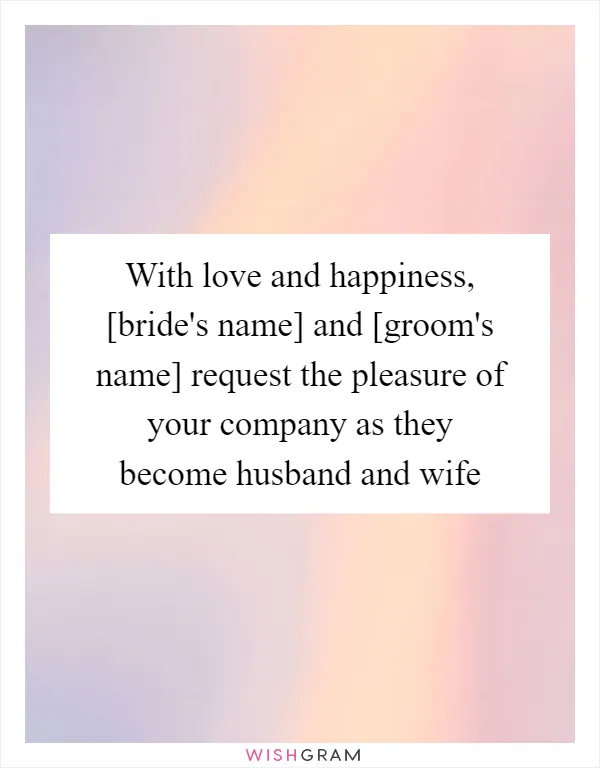 With love and happiness, [bride's name] and [groom's name] request the pleasure of your company as they become husband and wife