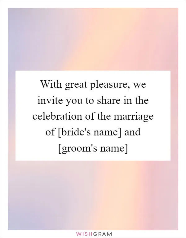 With great pleasure, we invite you to share in the celebration of the marriage of [bride's name] and [groom's name]