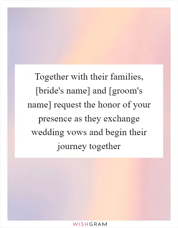 Together with their families, [bride's name] and [groom's name] request the honor of your presence as they exchange wedding vows and begin their journey together