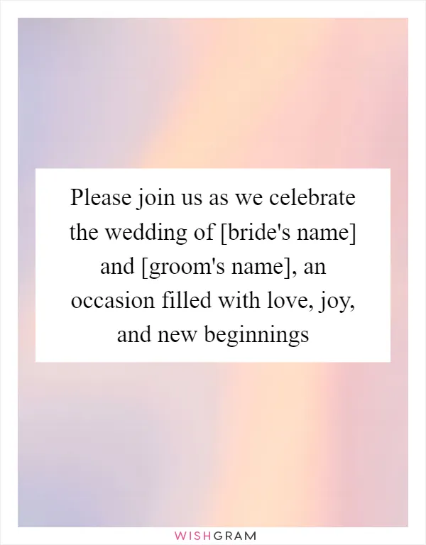 Please join us as we celebrate the wedding of [bride's name] and [groom's name], an occasion filled with love, joy, and new beginnings