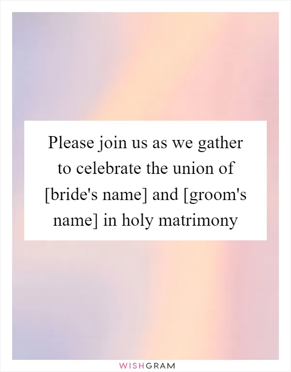 Please join us as we gather to celebrate the union of [bride's name] and [groom's name] in holy matrimony