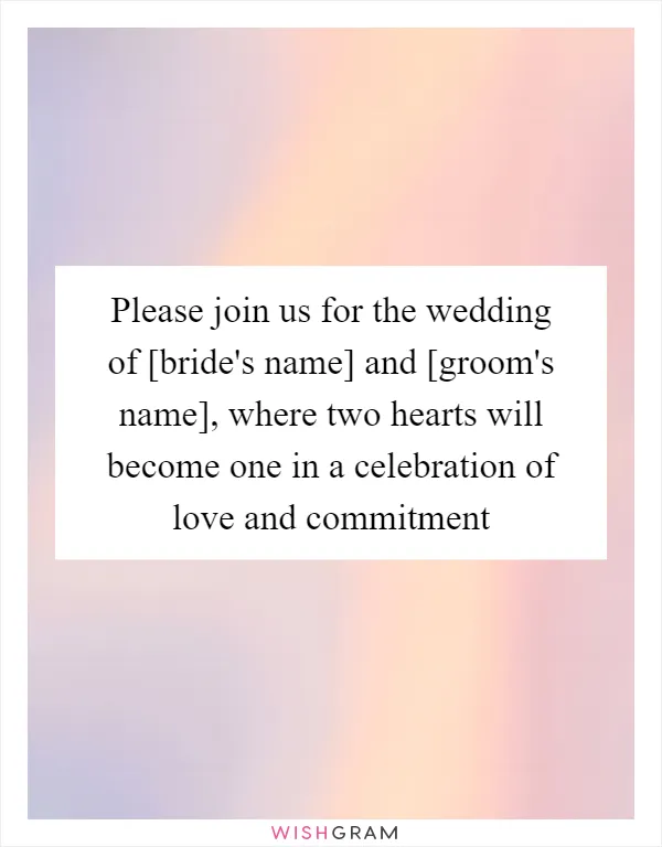 Please join us for the wedding of [bride's name] and [groom's name], where two hearts will become one in a celebration of love and commitment