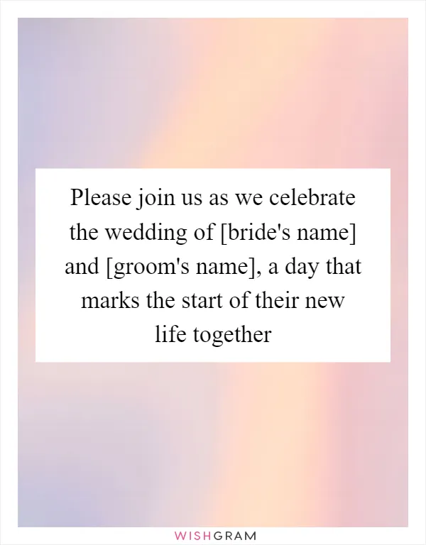 Please join us as we celebrate the wedding of [bride's name] and [groom's name], a day that marks the start of their new life together