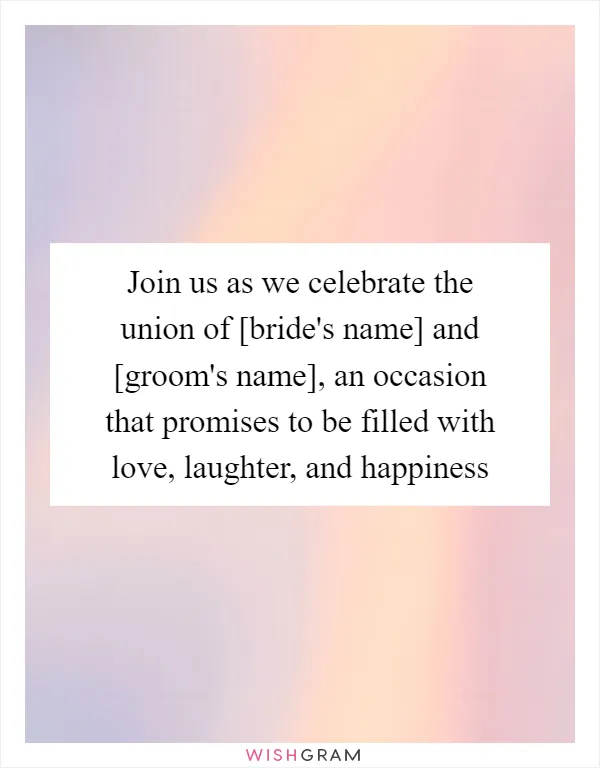 Join us as we celebrate the union of [bride's name] and [groom's name], an occasion that promises to be filled with love, laughter, and happiness