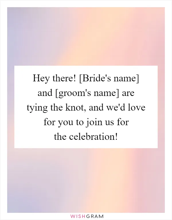Hey there! [Bride's name] and [groom's name] are tying the knot, and we'd love for you to join us for the celebration!