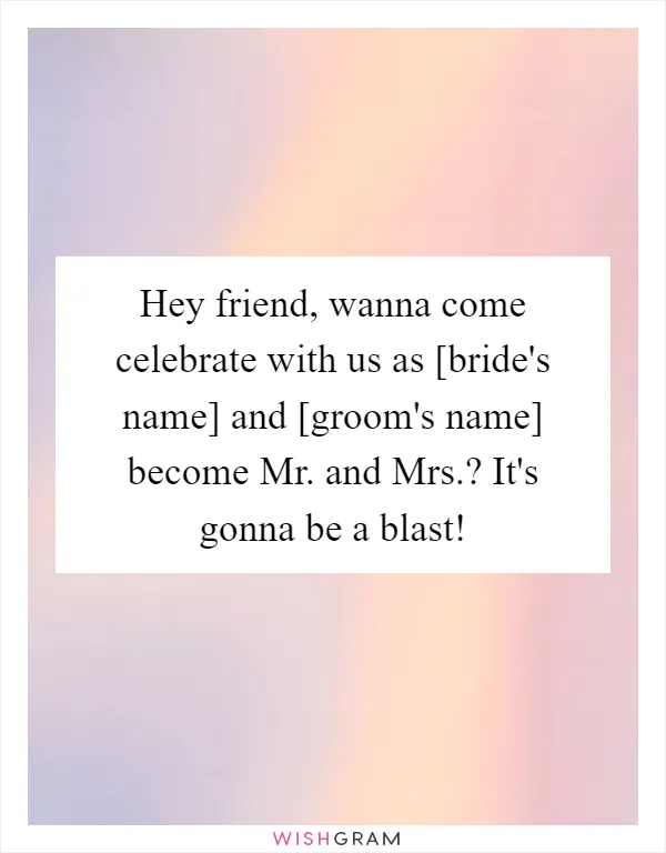 Hey friend, wanna come celebrate with us as [bride's name] and [groom's name] become Mr. and Mrs.? It's gonna be a blast!