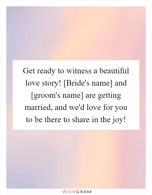 Get ready to witness a beautiful love story! [Bride's name] and [groom's name] are getting married, and we'd love for you to be there to share in the joy!