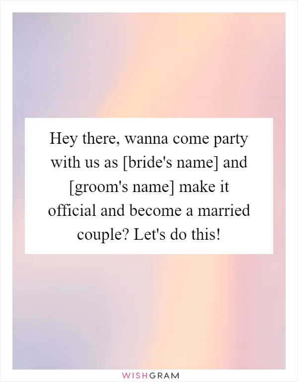 Hey there, wanna come party with us as [bride's name] and [groom's name] make it official and become a married couple? Let's do this!