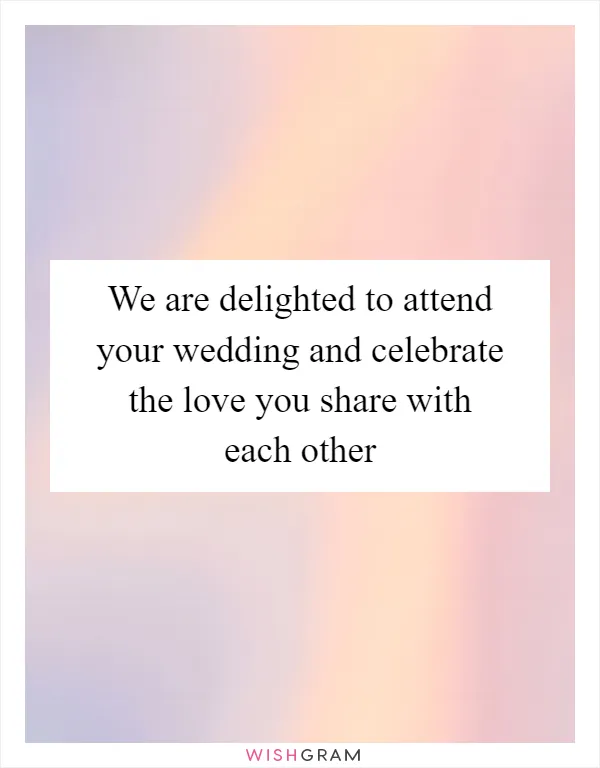 We are delighted to attend your wedding and celebrate the love you share with each other