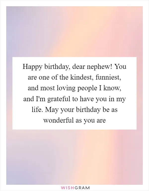 Happy birthday, dear nephew! You are one of the kindest, funniest, and most loving people I know, and I'm grateful to have you in my life. May your birthday be as wonderful as you are