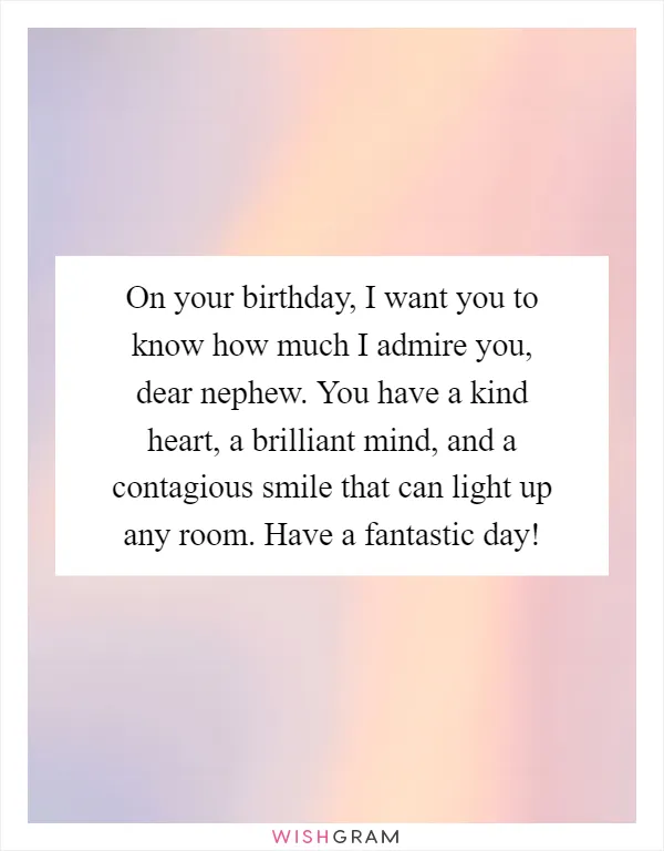 On your birthday, I want you to know how much I admire you, dear nephew. You have a kind heart, a brilliant mind, and a contagious smile that can light up any room. Have a fantastic day!