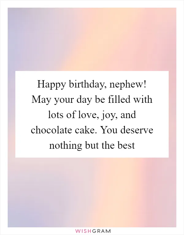 Happy birthday, nephew! May your day be filled with lots of love, joy, and chocolate cake. You deserve nothing but the best