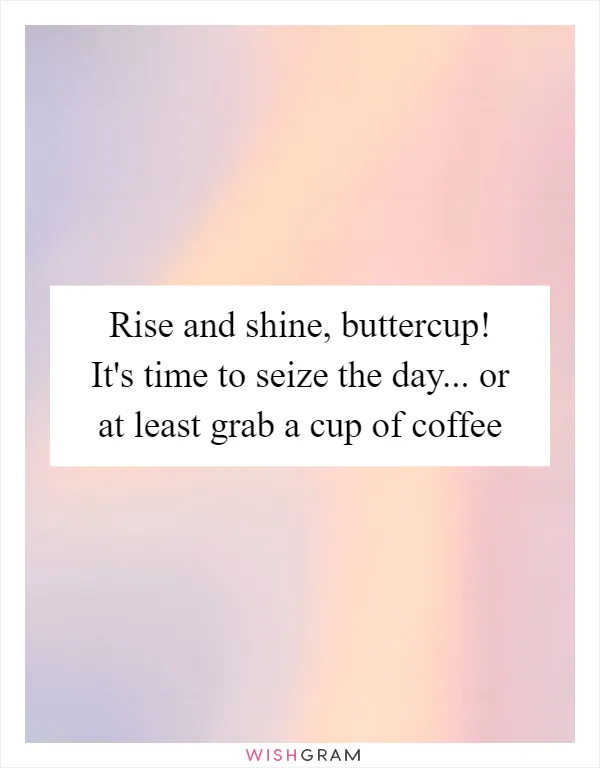 Rise and shine, buttercup! It's time to seize the day... or at least grab a cup of coffee