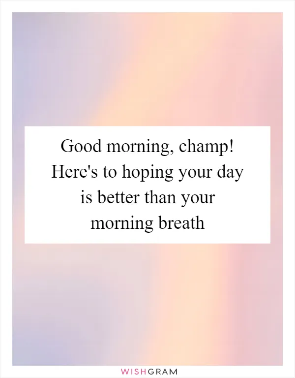 Good morning, champ! Here's to hoping your day is better than your morning breath