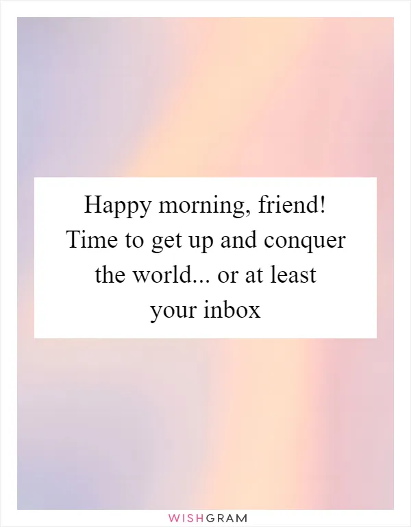 Happy morning, friend! Time to get up and conquer the world... or at least your inbox