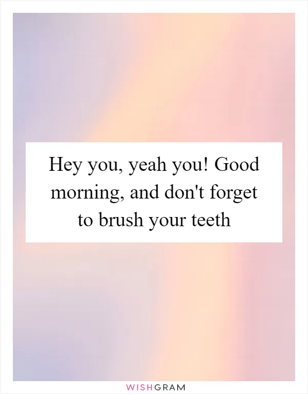 Hey you, yeah you! Good morning, and don't forget to brush your teeth