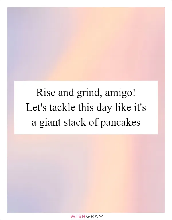 Rise and grind, amigo! Let's tackle this day like it's a giant stack of pancakes