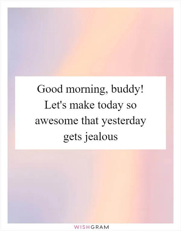 Good morning, buddy! Let's make today so awesome that yesterday gets jealous