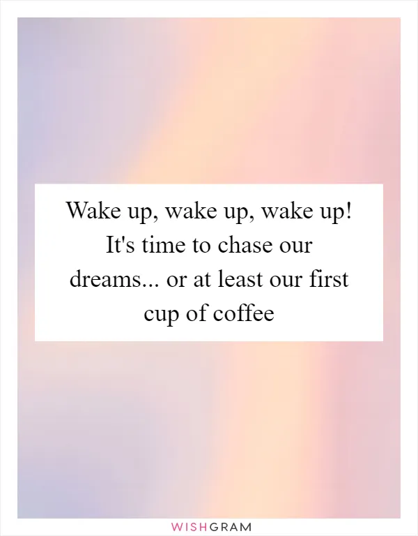 Wake up, wake up, wake up! It's time to chase our dreams... or at least our first cup of coffee