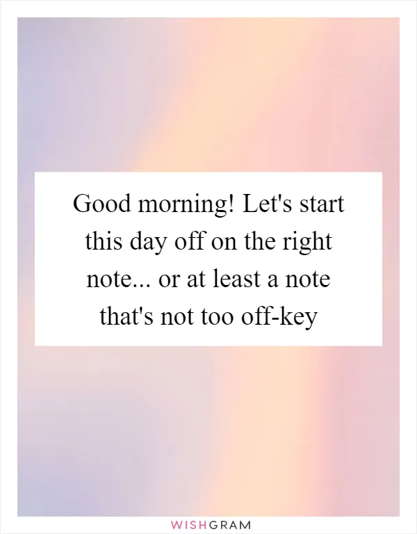 Good morning! Let's start this day off on the right note... or at least a note that's not too off-key