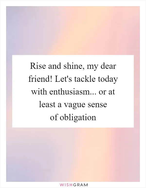 Rise and shine, my dear friend! Let's tackle today with enthusiasm... or at least a vague sense of obligation