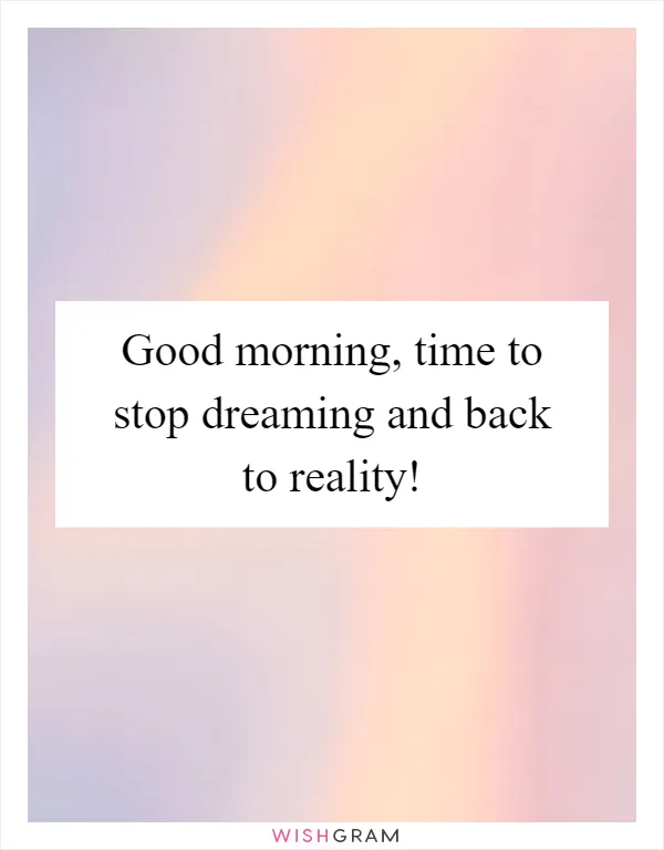 Good morning, time to stop dreaming and back to reality!