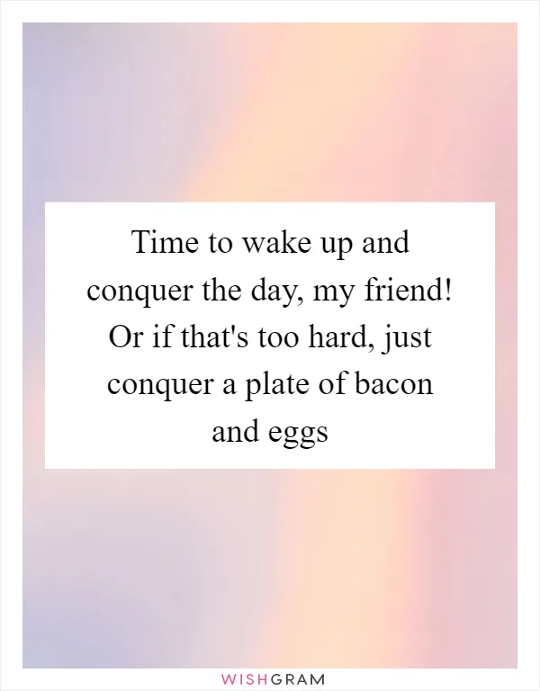 Time to wake up and conquer the day, my friend! Or if that's too hard, just conquer a plate of bacon and eggs