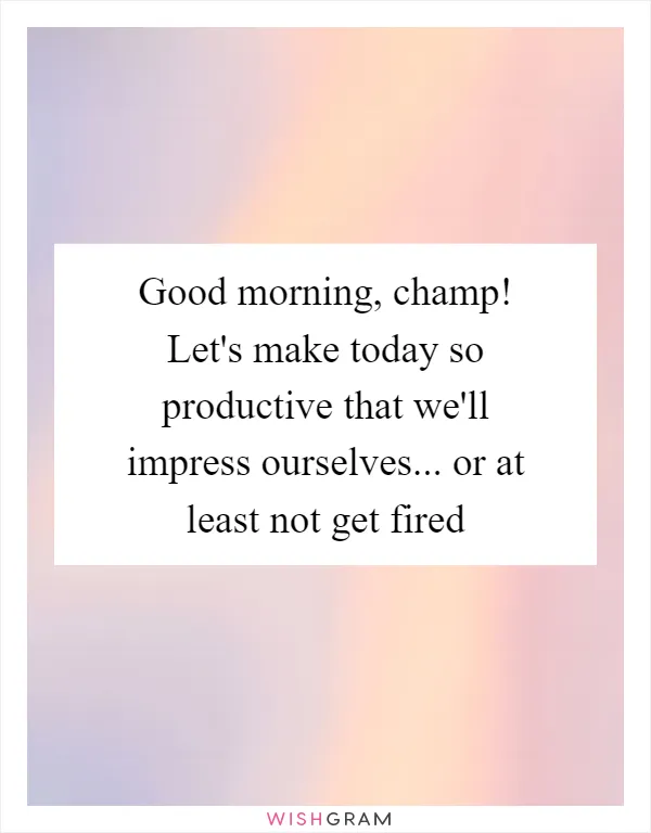 Good morning, champ! Let's make today so productive that we'll impress ourselves... or at least not get fired