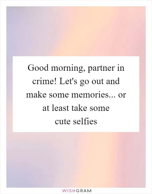 Good morning, partner in crime! Let's go out and make some memories... or at least take some cute selfies
