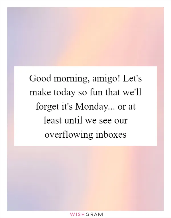Good morning, amigo! Let's make today so fun that we'll forget it's Monday... or at least until we see our overflowing inboxes