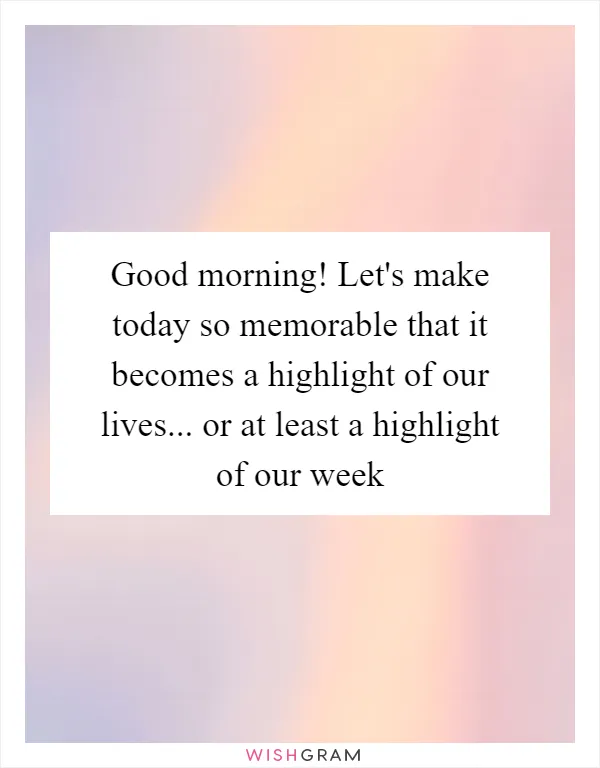 Good morning! Let's make today so memorable that it becomes a highlight of our lives... or at least a highlight of our week