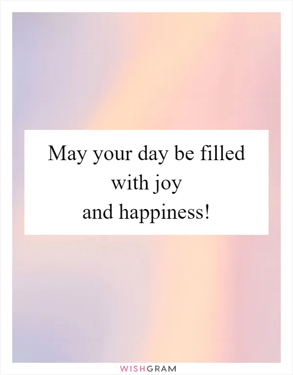 May your day be filled with joy and happiness!