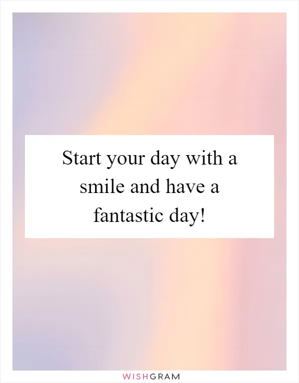 Start your day with a smile and have a fantastic day!