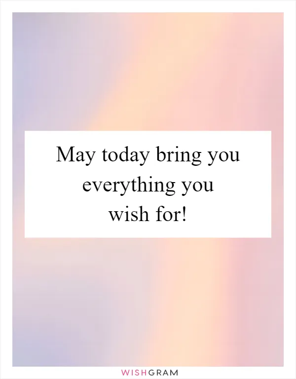 May today bring you everything you wish for!