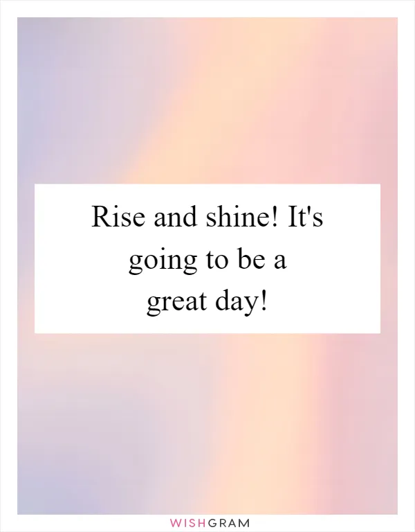 Rise and shine! It's going to be a great day!
